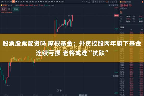 股票股票配资吗 摩根基金：外资控股两年旗下基金连续亏损 老将或难“抗跌”