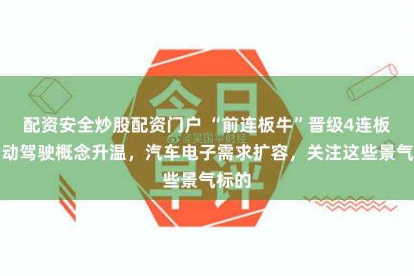 配资安全炒股配资门户 “前连板牛”晋级4连板！自动驾驶概念升温，汽车电子需求扩容，关注这些景气标的