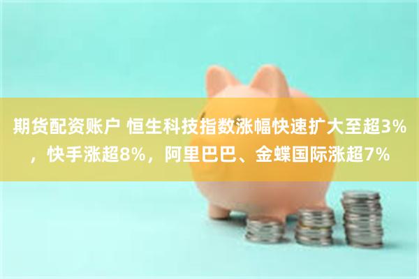期货配资账户 恒生科技指数涨幅快速扩大至超3%，快手涨超8%，阿里巴巴、金蝶国际涨超7%