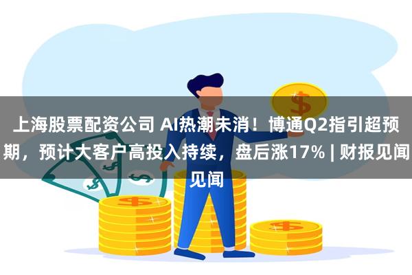 上海股票配资公司 AI热潮未消！博通Q2指引超预期，预计大客户高投入持续，盘后涨17% | 财报见闻