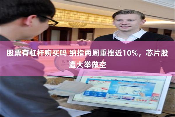 股票有杠杆购买吗 纳指两周重挫近10%，芯片股遭大举做空