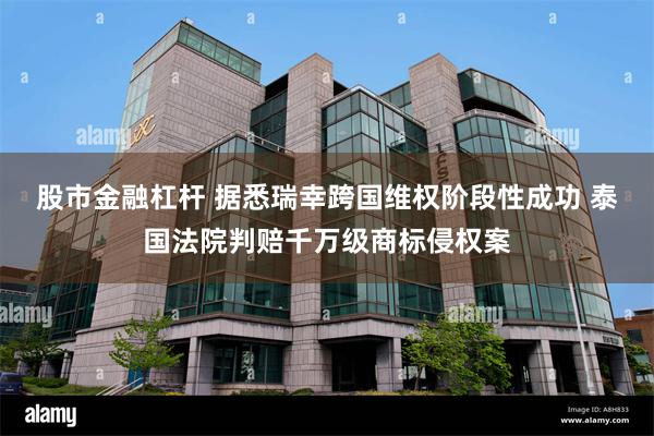 股市金融杠杆 据悉瑞幸跨国维权阶段性成功 泰国法院判赔千万级商标侵权案