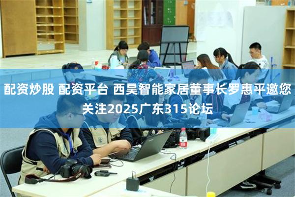 配资炒股 配资平台 西昊智能家居董事长罗惠平邀您关注2025广东315论坛
