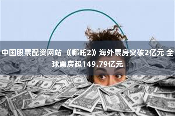 中国股票配资网站 《哪吒2》海外票房突破2亿元 全球票房超149.79亿元