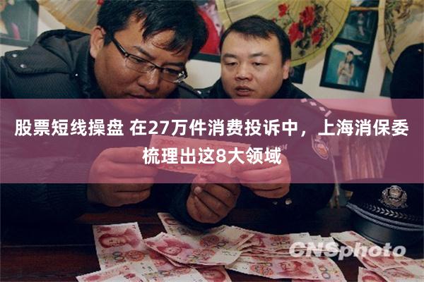股票短线操盘 在27万件消费投诉中，上海消保委梳理出这8大领域