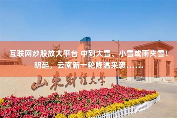 互联网炒股放大平台 中到大雪、小雪或雨夹雪！明起，云南新一轮降温来袭……