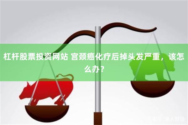 杠杆股票投资网站 宫颈癌化疗后掉头发严重，该怎么办？