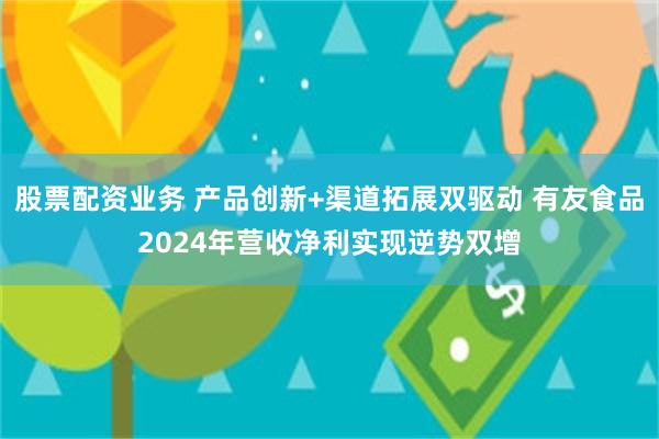 股票配资业务 产品创新+渠道拓展双驱动 有友食品2024年营收净利实现逆势双增