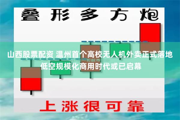 山西股票配资 温州首个高校无人机外卖正式落地 低空规模化商用时代或已启幕