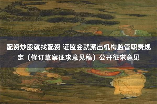 配资炒股就找配资 证监会就派出机构监管职责规定（修订草案征求意见稿）公开征求意见