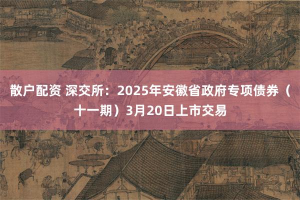 散户配资 深交所：2025年安徽省政府专项债券（十一期）3月20日上市交易