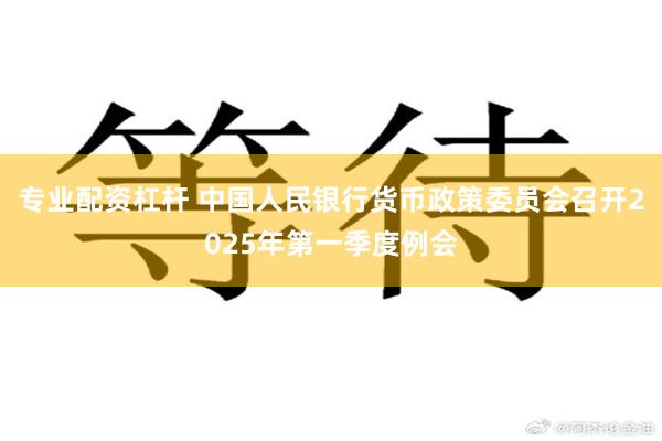 专业配资杠杆 中国人民银行货币政策委员会召开2025年第一季度例会