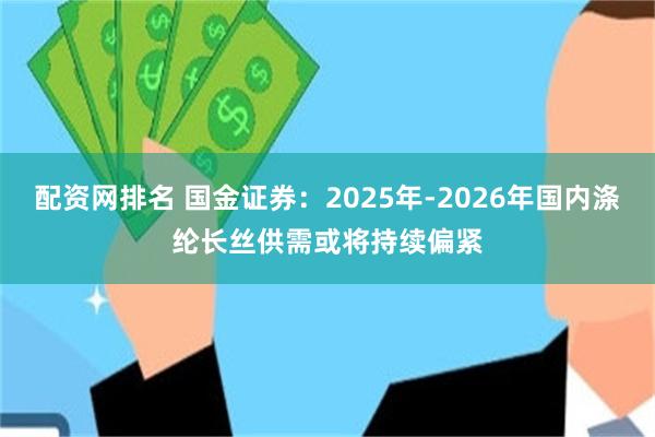 配资网排名 国金证券：2025年-2026年国内涤纶长丝供需或将持续偏紧