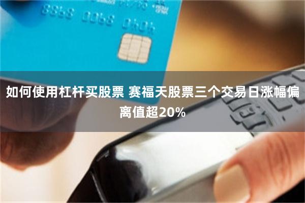 如何使用杠杆买股票 赛福天股票三个交易日涨幅偏离值超20%