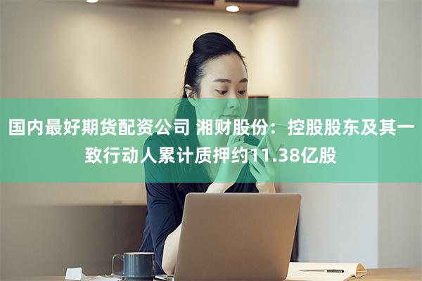 国内最好期货配资公司 湘财股份：控股股东及其一致行动人累计质押约11.38亿股