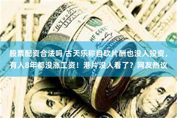 股票配资合法吗 古天乐称自砍片酬也没人投资，有人8年都没涨工资！港片没人看了？网友热议