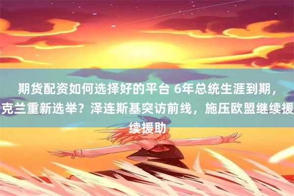 期货配资如何选择好的平台 6年总统生涯到期，乌克兰重新选举？泽连斯基突访前线，施压欧盟继续援助