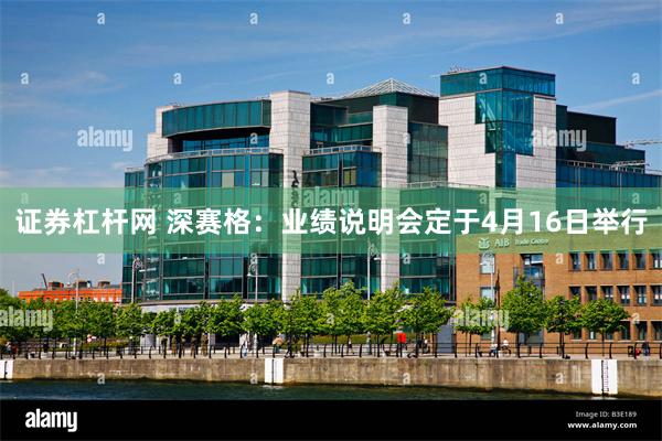 证券杠杆网 深赛格：业绩说明会定于4月16日举行