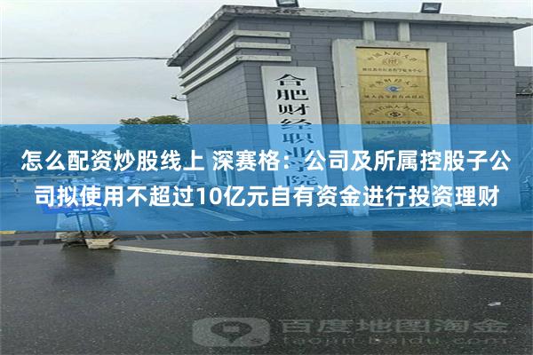 怎么配资炒股线上 深赛格：公司及所属控股子公司拟使用不超过10亿元自有资金进行投资理财
