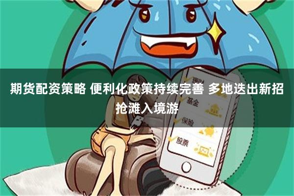 期货配资策略 便利化政策持续完善 多地迭出新招抢滩入境游