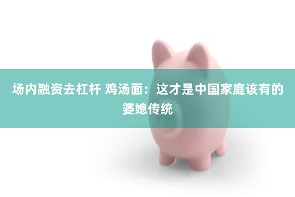 场内融资去杠杆 鸡汤面：这才是中国家庭该有的婆媳传统