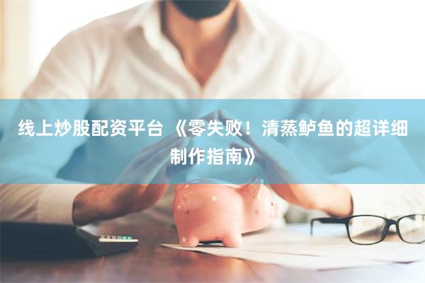 线上炒股配资平台 《零失败！清蒸鲈鱼的超详细制作指南》