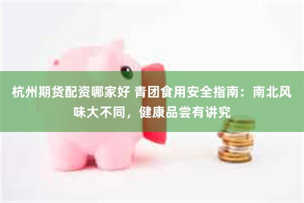 杭州期货配资哪家好 青团食用安全指南：南北风味大不同，健康品尝有讲究