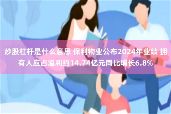 炒股杠杆是什么意思 保利物业公布2024年业绩 拥有人应占溢利约14.74亿元同比增长6.8%