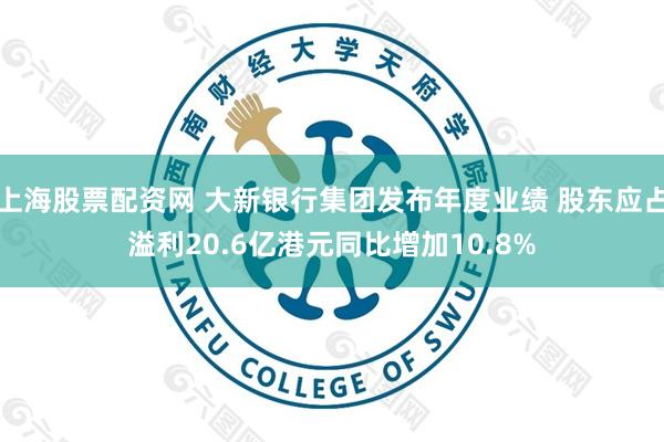 上海股票配资网 大新银行集团发布年度业绩 股东应占溢利20.6亿港元同比增加10.8%