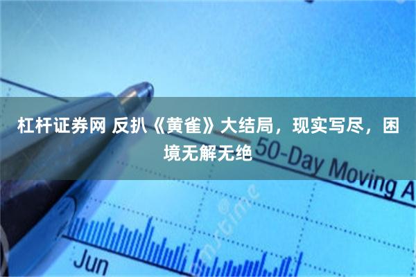 杠杆证券网 反扒《黄雀》大结局，现实写尽，困境无解无绝