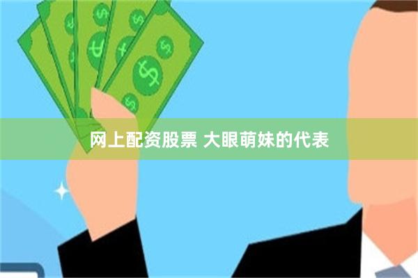 网上配资股票 大眼萌妹的代表