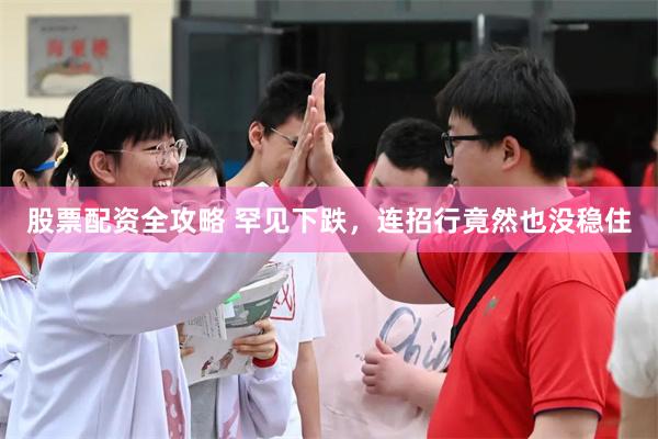 股票配资全攻略 罕见下跌，连招行竟然也没稳住
