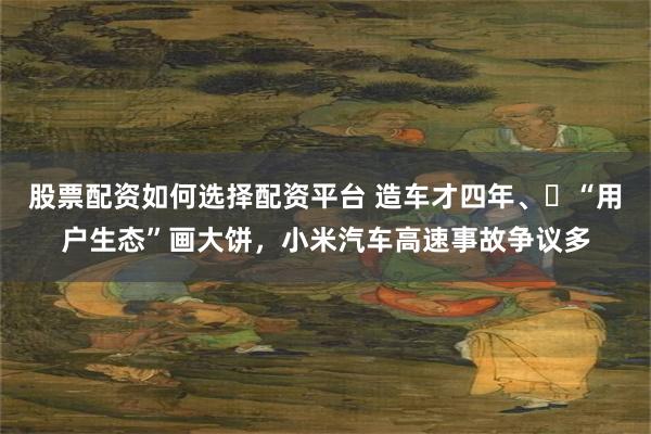 股票配资如何选择配资平台 造车才四年、‌“用户生态”画大饼，小米汽车高速事故争议多