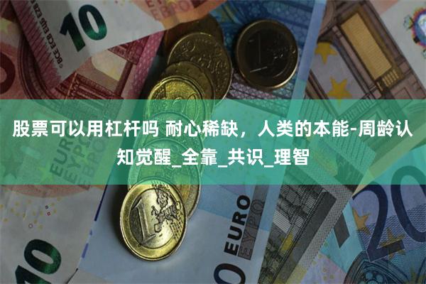 股票可以用杠杆吗 耐心稀缺，人类的本能-周龄认知觉醒_全靠_共识_理智