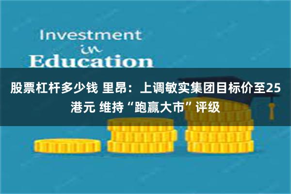 股票杠杆多少钱 里昂：上调敏实集团目标价至25港元 维持“跑赢大市”评级