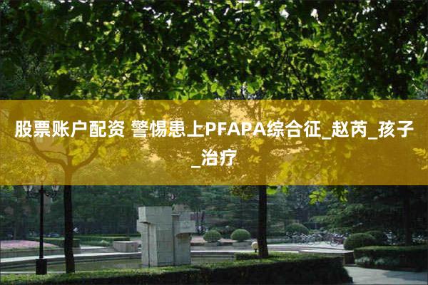股票账户配资 警惕患上PFAPA综合征_赵芮_孩子_治疗