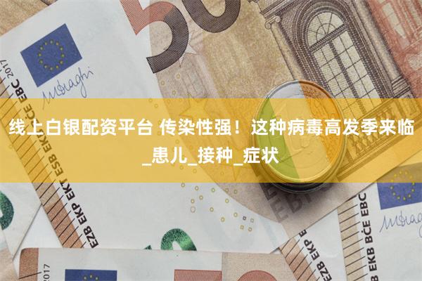 线上白银配资平台 传染性强！这种病毒高发季来临_患儿_接种_症状
