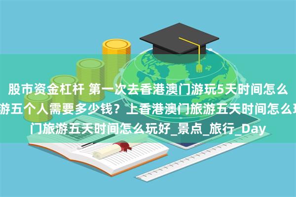 股市资金杠杆 第一次去香港澳门游玩5天时间怎么玩合适？香港澳门旅游五个人需要多少钱？上香港澳门旅游五天时间怎么玩好_景点_旅行_Day