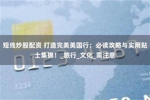 短线炒股配资 打造完美美国行：必读攻略与实用贴士集锦！_旅行_文化_需注意