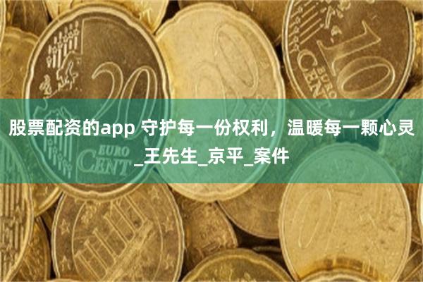 股票配资的app 守护每一份权利，温暖每一颗心灵_王先生_京平_案件