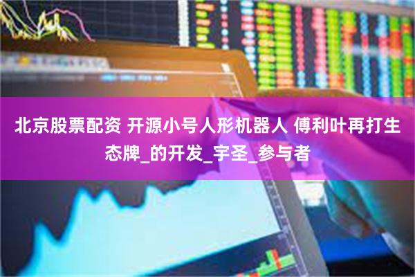 北京股票配资 开源小号人形机器人 傅利叶再打生态牌_的开发_宇圣_参与者