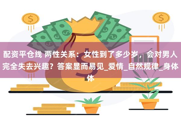 配资平仓线 两性关系：女性到了多少岁，会对男人完全失去兴趣？答案显而易见_爱情_自然规律_身体