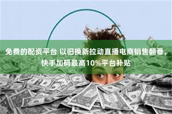 免费的配资平台 以旧换新拉动直播电商销售翻番，快手加码最高10%平台补贴