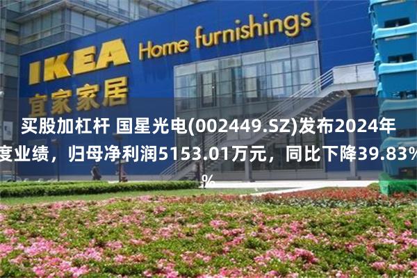 买股加杠杆 国星光电(002449.SZ)发布2024年度业绩，归母净利润5153.01万元，同比下降39.83%