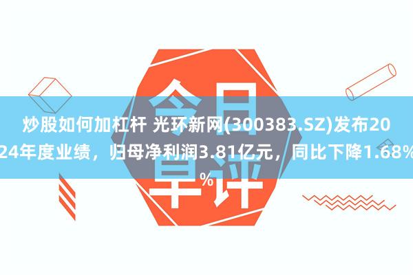 炒股如何加杠杆 光环新网(300383.SZ)发布2024年度业绩，归母净利润3.81亿元，同比下降1.68%