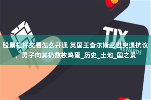 股票杠杆交易怎么开通 英国王查尔斯三世突遇抗议，男子向其扔数枚鸡蛋_历史_土地_国之景