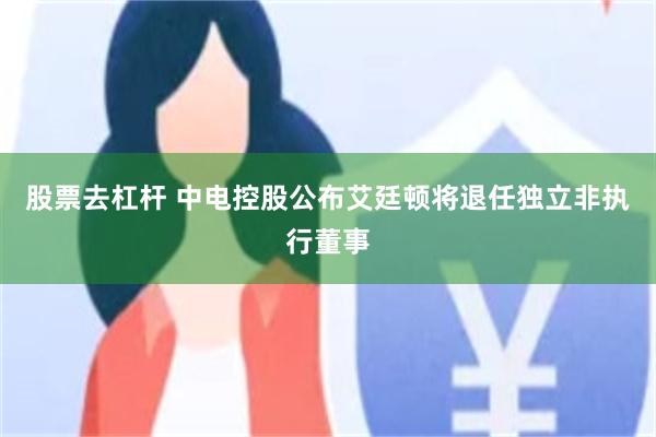 股票去杠杆 中电控股公布艾廷顿将退任独立非执行董事