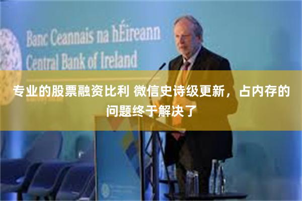 专业的股票融资比利 微信史诗级更新，占内存的问题终于解决了