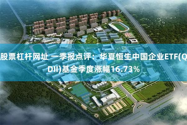 股票杠杆网址 一季报点评：华夏恒生中国企业ETF(QDII)基金季度涨幅16.73%
