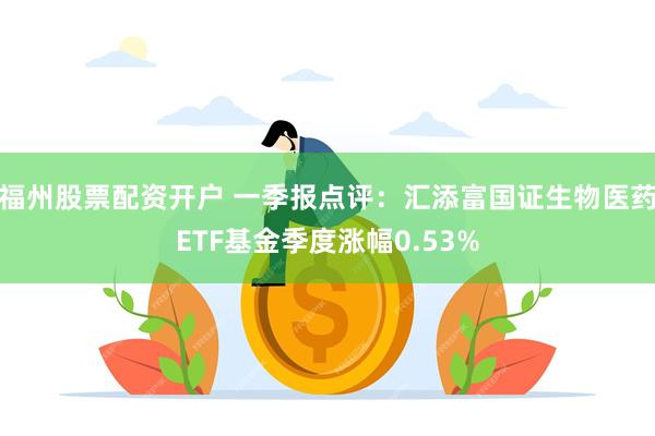 福州股票配资开户 一季报点评：汇添富国证生物医药ETF基金季度涨幅0.53%